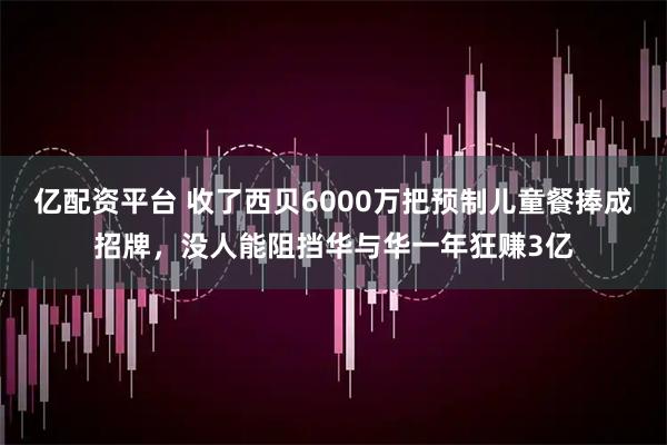 亿配资平台 收了西贝6000万把预制儿童餐捧成招牌，没人能阻挡华与华一年狂赚3亿