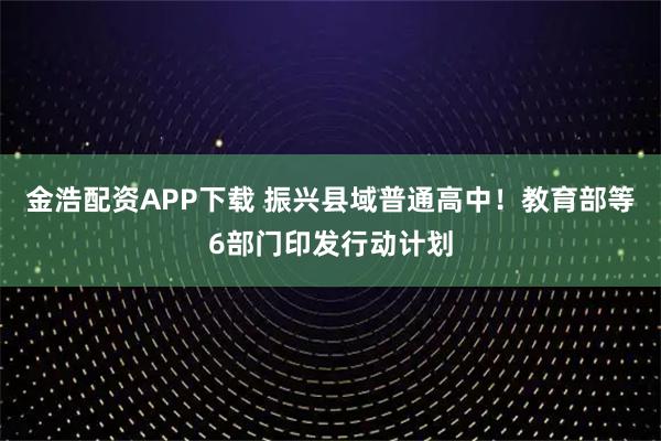 金浩配资APP下载 振兴县域普通高中！教育部等6部门印发行动计划