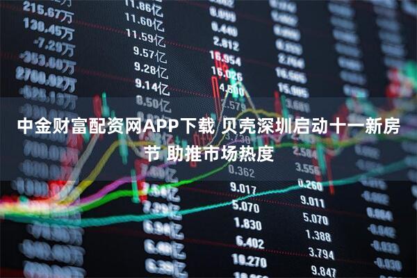 中金财富配资网APP下载 贝壳深圳启动十一新房节 助推市场热度