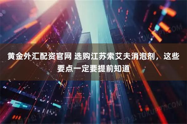 黄金外汇配资官网 选购江苏索艾夫消泡剂，这些要点一定要提前知道