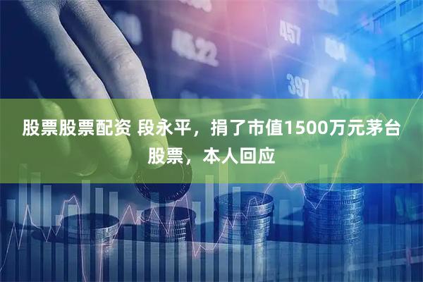 股票股票配资 段永平，捐了市值1500万元茅台股票，本人回应