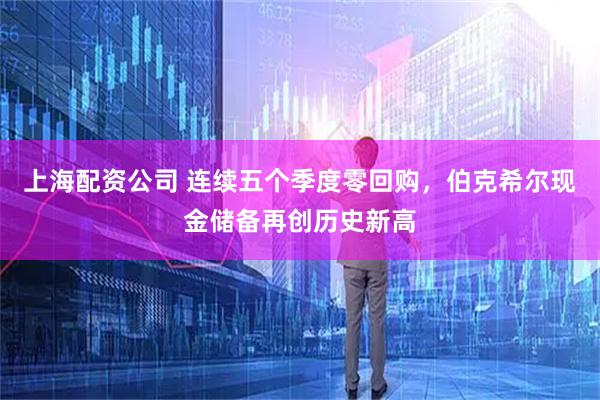 上海配资公司 连续五个季度零回购，伯克希尔现金储备再创历史新高