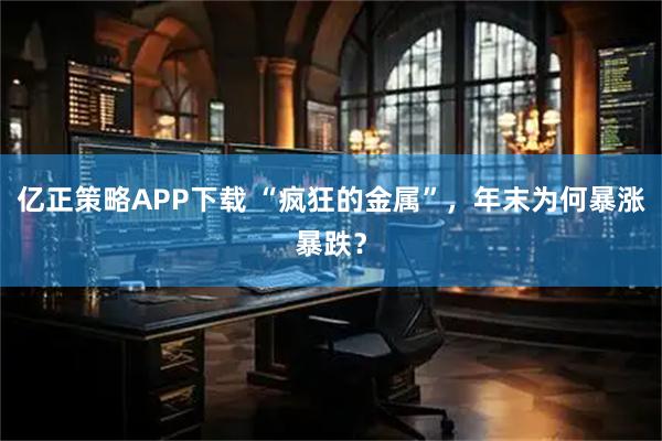 亿正策略APP下载 “疯狂的金属”，年末为何暴涨暴跌？