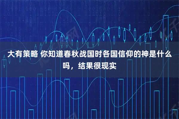大有策略 你知道春秋战国时各国信仰的神是什么吗，结果很现实