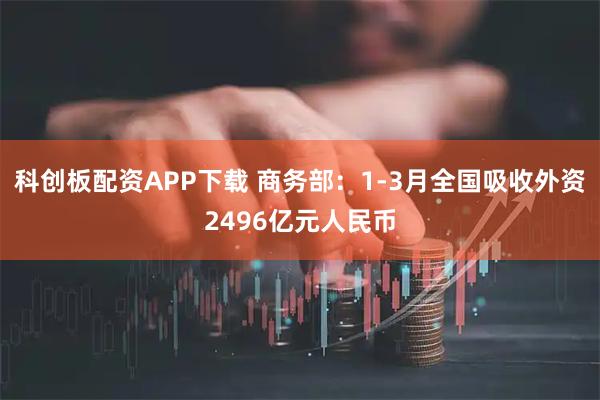科创板配资APP下载 商务部：1-3月全国吸收外资2496亿元人民币