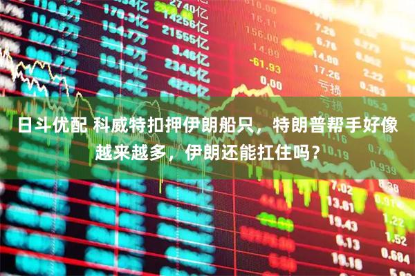 日斗优配 科威特扣押伊朗船只，特朗普帮手好像越来越多，伊朗还能扛住吗？