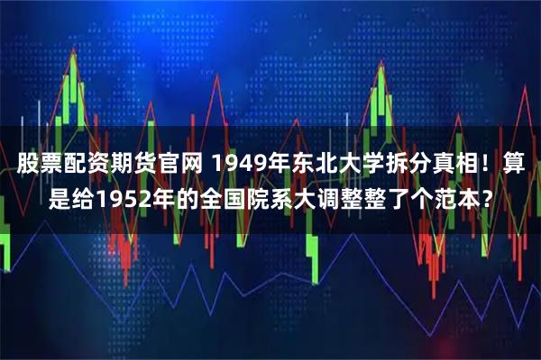 股票配资期货官网 1949年东北大学拆分真相！算是给1952年的全国院系大调整整了个范本？